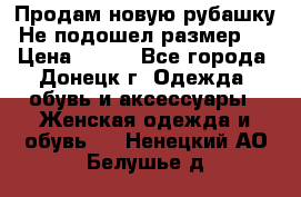 Продам новую рубашку.Не подошел размер.  › Цена ­ 400 - Все города, Донецк г. Одежда, обувь и аксессуары » Женская одежда и обувь   . Ненецкий АО,Белушье д.